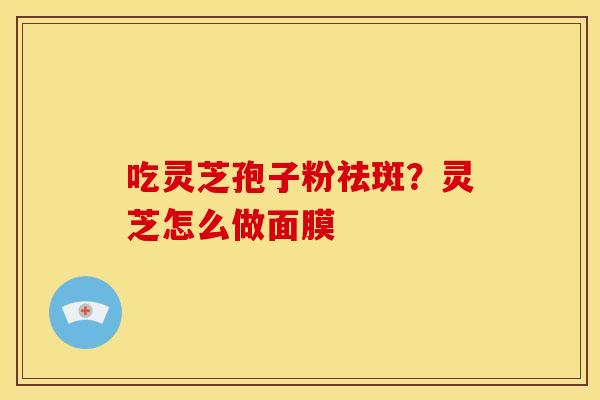 吃灵芝孢子粉祛斑？灵芝怎么做面膜