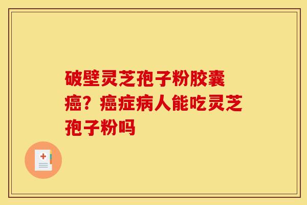 破壁灵芝孢子粉胶囊 ？症人能吃灵芝孢子粉吗