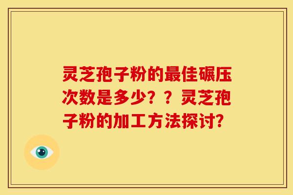 灵芝孢子粉的佳碾压次数是多少??灵芝孢子粉的加工方法探讨? 灵芝孢子粉的佳碾压次数是多少??灵芝孢子粉的加工方法探讨?
