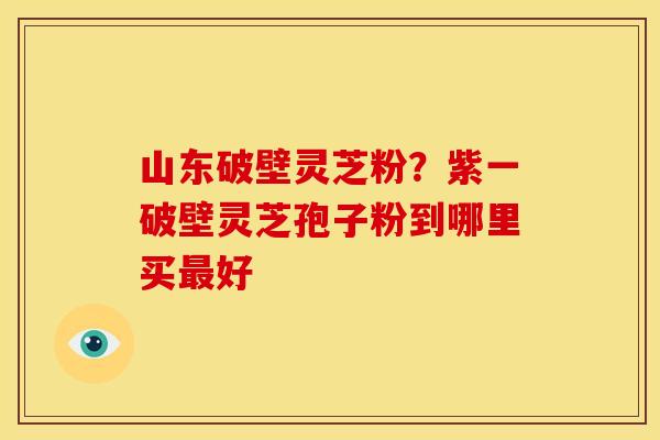 山东破壁灵芝粉？紫一破壁灵芝孢子粉到哪里买好