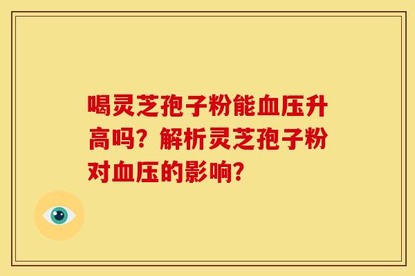 喝灵芝孢子粉能升高吗?解析灵芝孢子粉对的影响? 喝灵芝孢子粉能升高吗?解析灵芝孢子粉对的影响?
