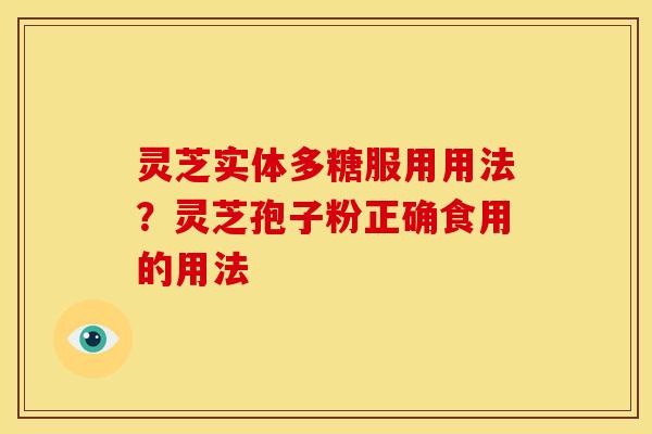 灵芝实体多糖服用用法?灵芝孢子粉正确食用的用法 灵芝实体多糖服用用法?灵芝孢子粉正确食用的用法
