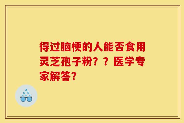 得过脑梗的人能否食用灵芝孢子粉??医学专家解答? 得过脑梗的人能否食用灵芝孢子粉??医学专家解答?