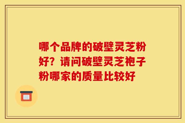 哪个品牌的破壁灵芝粉好?请问破壁灵芝袍子粉哪家的质量比较好 哪个品牌的破壁灵芝粉好?请问破壁灵芝袍子粉哪家的质量比较好