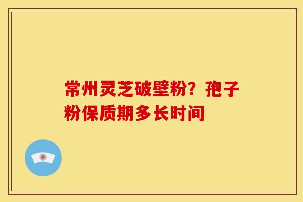 常州灵芝破壁粉？孢子粉保质期多长时间