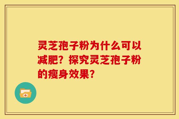 灵芝孢子粉为什么可以?探究灵芝孢子粉的瘦身效果? 灵芝孢子粉为什么可以?探究灵芝孢子粉的瘦身效果?