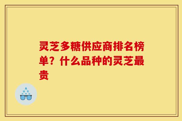 灵芝多糖供应商排名榜单?什么品种的灵芝贵 灵芝多糖供应商排名榜单?什么品种的灵芝贵
