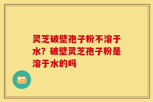 灵芝破壁孢子粉不溶于水?破壁灵芝孢子粉是溶于水的吗 灵芝破壁孢子粉不溶于水?破壁灵芝孢子粉是溶于水的吗