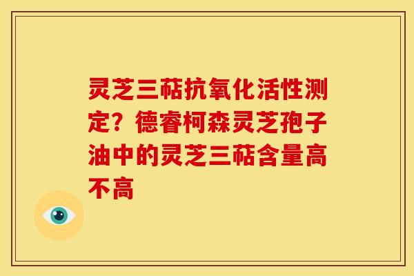 灵芝三萜活性测定?德睿柯森灵芝孢子油中的灵芝三萜含量高不高 灵芝三萜活性测定?德睿柯森灵芝孢子油中的灵芝三萜含量高不高