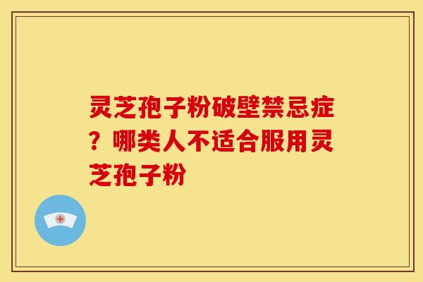 灵芝孢子粉破壁禁忌症?哪类人不适合服用灵芝孢子粉 灵芝孢子粉破壁禁忌症?哪类人不适合服用灵芝孢子粉