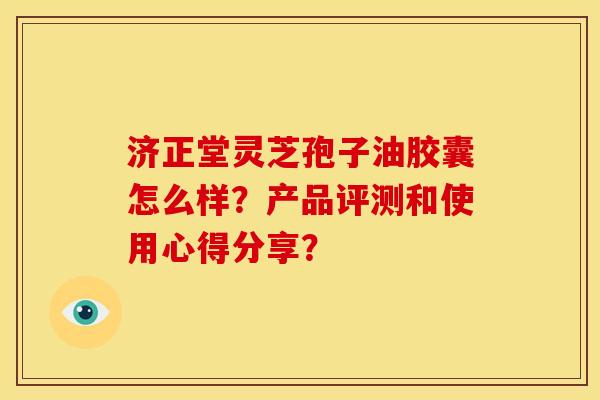 济正堂灵芝孢子油胶囊怎么样?产品评测和使用心得分享? 济正堂灵芝孢子油胶囊怎么样?产品评测和使用心得分享?