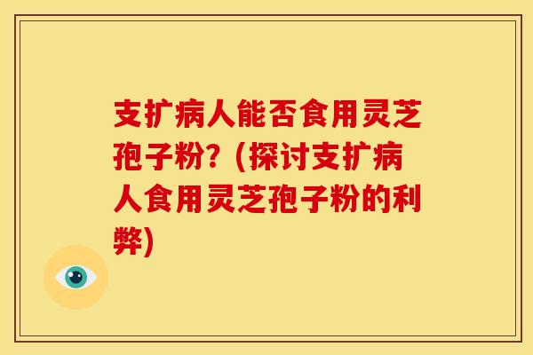 支扩人能否食用灵芝孢子粉?(探讨支扩人食用灵芝孢子粉的利弊) 支扩人能否食用灵芝孢子粉?(探讨支扩人食用灵芝孢子粉的利弊)