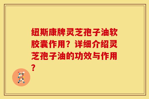 纽斯康牌灵芝孢子油软胶囊作用?详细介绍灵芝孢子油的功效与作用? 纽斯康牌灵芝孢子油软胶囊作用?详细介绍灵芝孢子油的功效与作用?