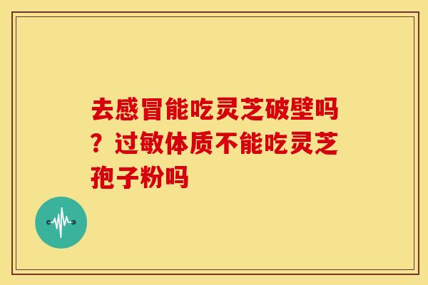 去能吃灵芝破壁吗?体质不能吃灵芝孢子粉吗 去能吃灵芝破壁吗?体质不能吃灵芝孢子粉吗