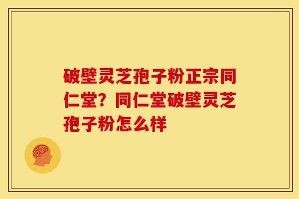 破壁灵芝孢子粉正宗同仁堂?同仁堂破壁灵芝孢子粉怎么样 破壁灵芝孢子粉正宗同仁堂?同仁堂破壁灵芝孢子粉怎么样