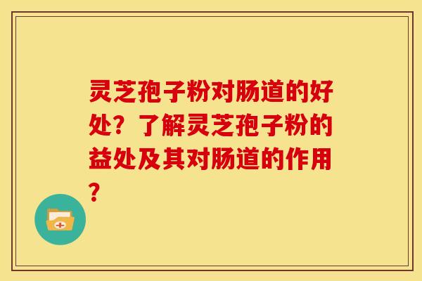 灵芝孢子粉对肠道的好处?了解灵芝孢子粉的益处及其对肠道的作用? 灵芝孢子粉对肠道的好处?了解灵芝孢子粉的益处及其对肠道的作用?