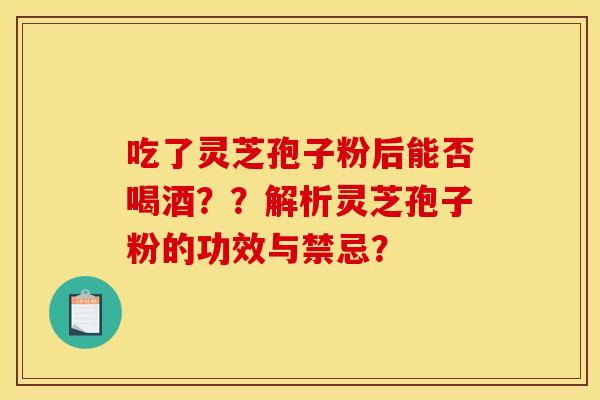 吃了灵芝孢子粉后能否喝酒？？解析灵芝孢子粉的功效与禁忌？