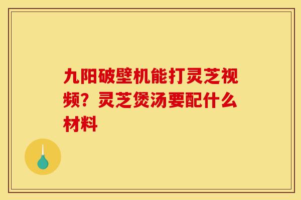 九阳破壁机能打灵芝视频?灵芝煲汤要配什么材料 九阳破壁机能打灵芝视频?灵芝煲汤要配什么材料