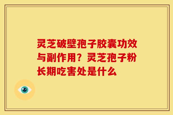 灵芝破壁孢子胶囊功效与副作用?灵芝孢子粉长期吃害处是什么 灵芝破壁孢子胶囊功效与副作用?灵芝孢子粉长期吃害处是什么
