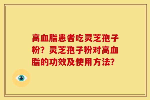 高患者吃灵芝孢子粉?灵芝孢子粉对高的功效及使用方法? 高患者吃灵芝孢子粉?灵芝孢子粉对高的功效及使用方法?