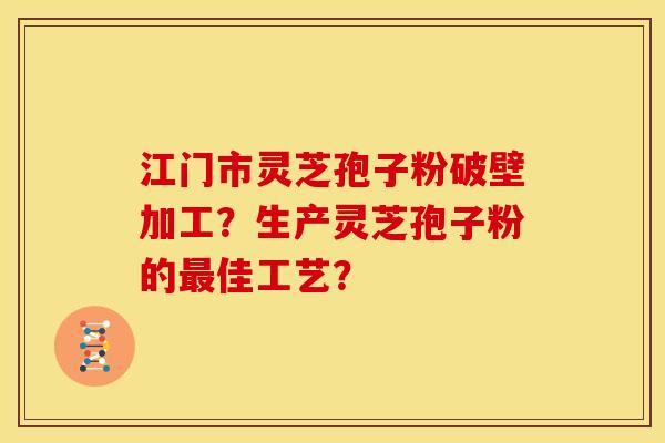 江门市灵芝孢子粉破壁加工？生产灵芝孢子粉的佳工艺？
