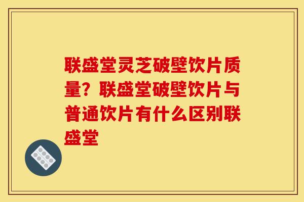 联盛堂灵芝破壁饮片质量?联盛堂破壁饮片与普通饮片有什么区别联盛堂 联盛堂灵芝破壁饮片质量?联盛堂破壁饮片与普通饮片有什么区别联盛堂
