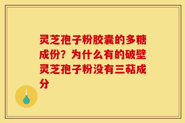 灵芝孢子粉胶囊的多糖成份?为什么有的破壁灵芝孢子粉没有三萜成分 灵芝孢子粉胶囊的多糖成份?为什么有的破壁灵芝孢子粉没有三萜成分
