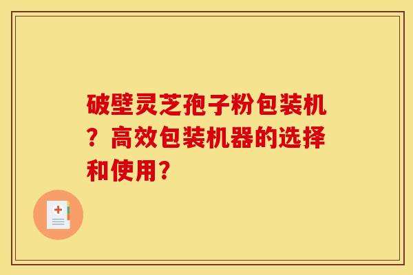 破壁灵芝孢子粉包装机?高效包装机器的选择和使用? 破壁灵芝孢子粉包装机?高效包装机器的选择和使用?