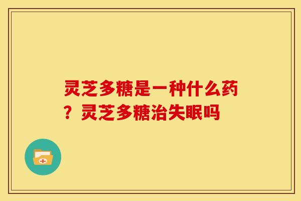 灵芝多糖是一种什么药？灵芝多糖吗