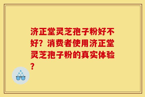 济正堂灵芝孢子粉好不好？消费者使用济正堂灵芝孢子粉的真实体验？