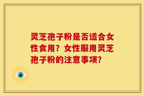 灵芝孢子粉是否适合女性食用?女性服用灵芝孢子粉的注意事项? 灵芝孢子粉是否适合女性食用?女性服用灵芝孢子粉的注意事项?