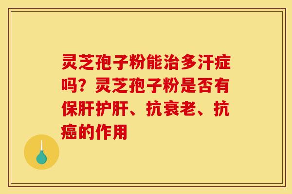 灵芝孢子粉能多汗症吗?灵芝孢子粉是否有、抗、抗的作用 灵芝孢子粉能多汗症吗?灵芝孢子粉是否有、抗、抗的作用
