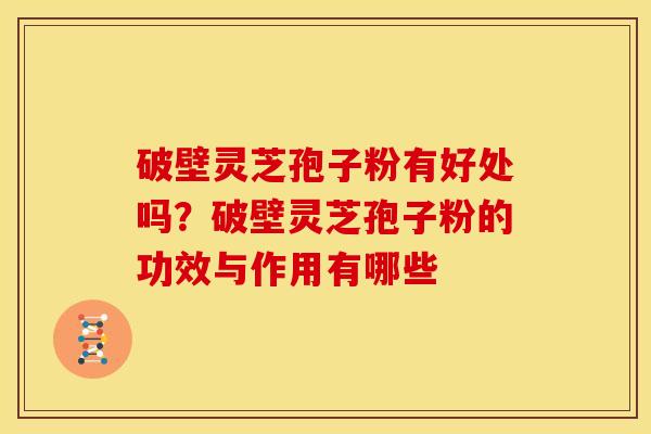 破壁灵芝孢子粉有好处吗？破壁灵芝孢子粉的功效与作用有哪些