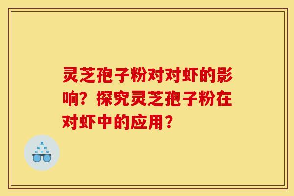 灵芝孢子粉对对虾的影响?探究灵芝孢子粉在对虾中的应用? 灵芝孢子粉对对虾的影响?探究灵芝孢子粉在对虾中的应用?