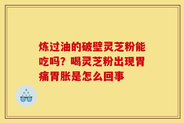 炼过油的破壁灵芝粉能吃吗？喝灵芝粉出现胃痛胃胀是怎么回事