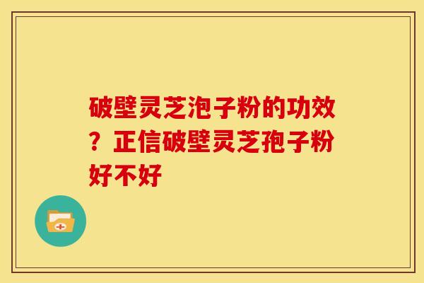 破壁灵芝泡子粉的功效?正信破壁灵芝孢子粉好不好 破壁灵芝泡子粉的功效?正信破壁灵芝孢子粉好不好