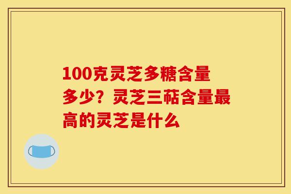 100克灵芝多糖含量多少？灵芝三萜含量高的灵芝是什么
