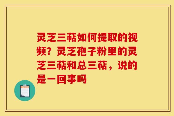 灵芝三萜如何提取的视频?灵芝孢子粉里的灵芝三萜和总三萜,说的是一回事吗 灵芝三萜如何提取的视频?灵芝孢子粉里的灵芝三萜和总三萜,说的是一回事吗