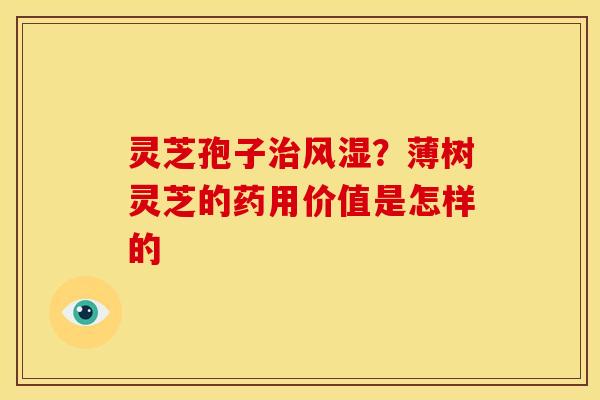 灵芝孢子风湿？薄树灵芝的药用价值是怎样的
