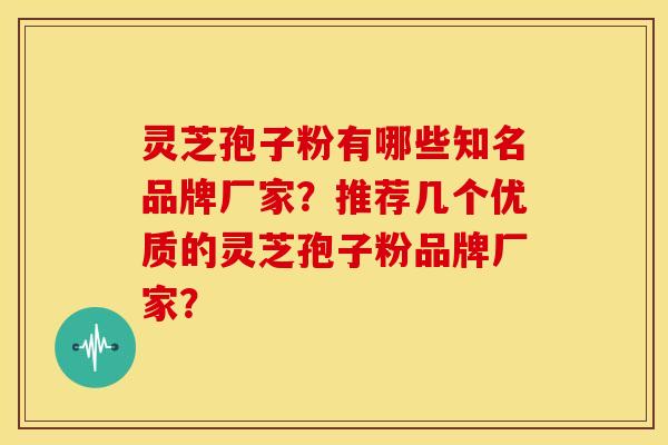 灵芝孢子粉有哪些知名品牌厂家?推荐几个优质的灵芝孢子粉品牌厂家? 灵芝孢子粉有哪些知名品牌厂家?推荐几个优质的灵芝孢子粉品牌厂家?