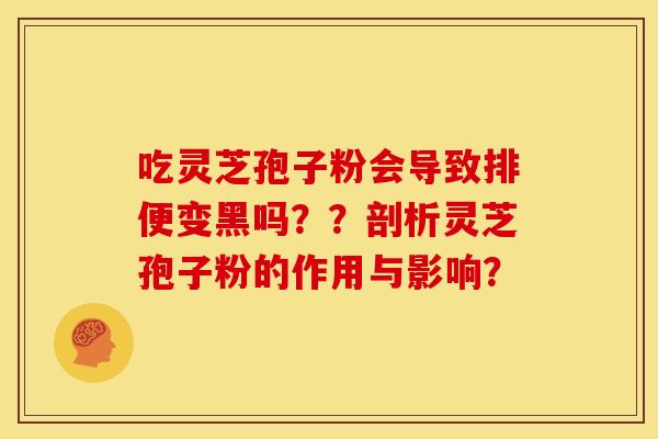 吃灵芝孢子粉会导致排便变黑吗??剖析灵芝孢子粉的作用与影响? 吃灵芝孢子粉会导致排便变黑吗??剖析灵芝孢子粉的作用与影响?