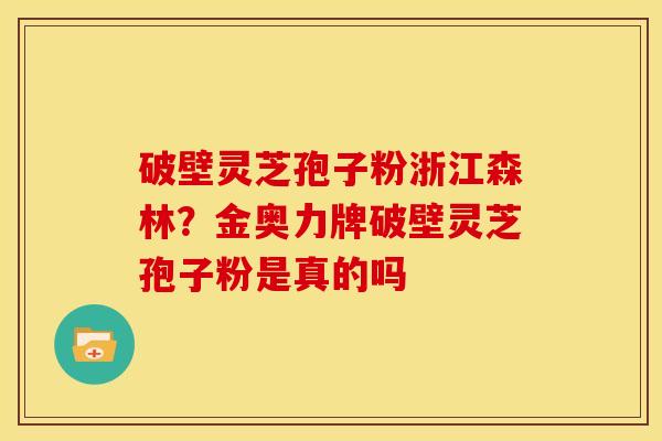 破壁灵芝孢子粉浙江森林?金奥力牌破壁灵芝孢子粉是真的吗 破壁灵芝孢子粉浙江森林?金奥力牌破壁灵芝孢子粉是真的吗