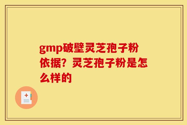 gmp破壁灵芝孢子粉依据?灵芝孢子粉是怎么样的 gmp破壁灵芝孢子粉依据?灵芝孢子粉是怎么样的