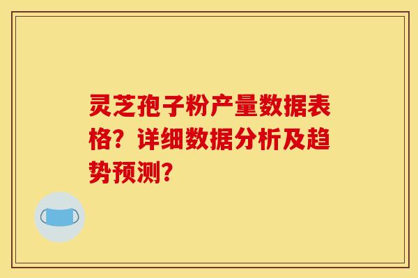 灵芝孢子粉产量数据表格？详细数据分析及趋势预测？