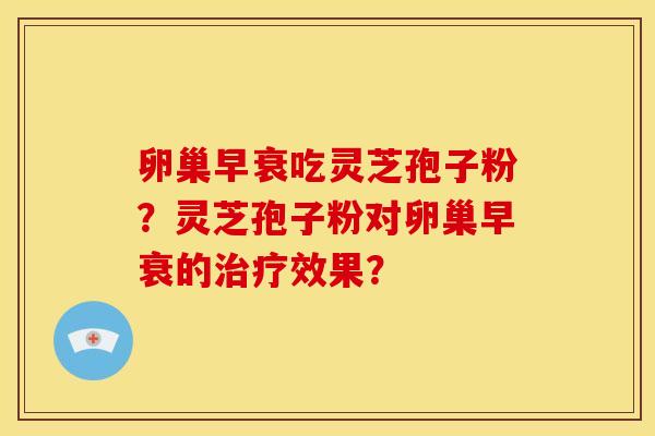 卵巢早衰吃灵芝孢子粉?灵芝孢子粉对卵巢早衰的效果? 卵巢早衰吃灵芝孢子粉?灵芝孢子粉对卵巢早衰的效果?