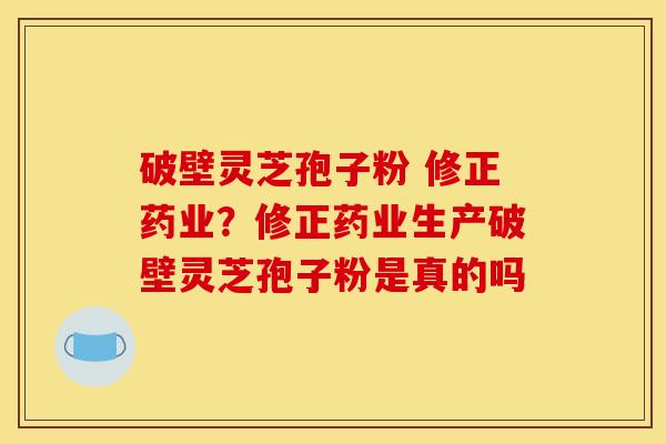 破壁灵芝孢子粉 修正药业？修正药业生产破壁灵芝孢子粉是真的吗