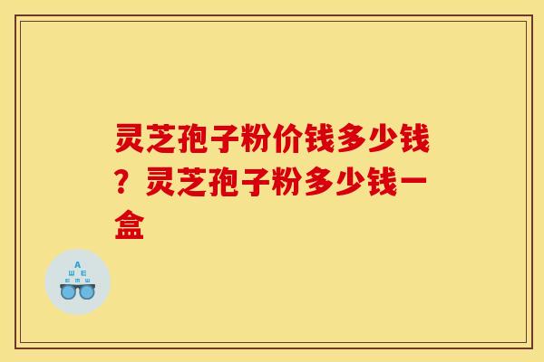 灵芝孢子粉价钱多少钱?灵芝孢子粉多少钱一盒 灵芝孢子粉价钱多少钱?灵芝孢子粉多少钱一盒