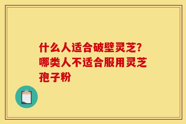 什么人适合破壁灵芝？哪类人不适合服用灵芝孢子粉