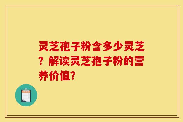 灵芝孢子粉含多少灵芝？解读灵芝孢子粉的营养价值？