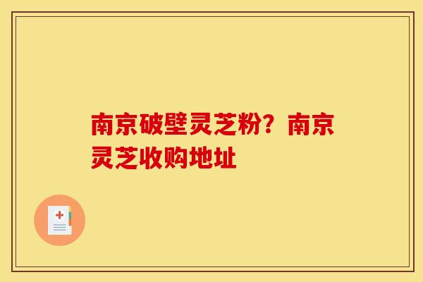 南京破壁灵芝粉?南京灵芝收购地址 南京破壁灵芝粉?南京灵芝收购地址